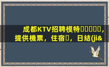 成都KTV招聘模特，提供機票，住宿，日結(jié)